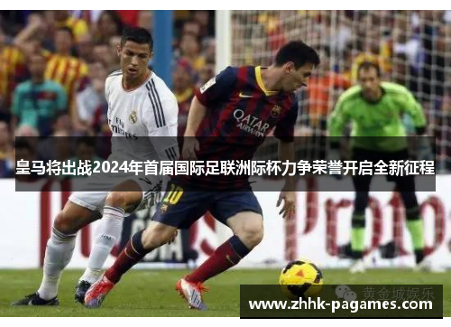 皇马将出战2024年首届国际足联洲际杯力争荣誉开启全新征程