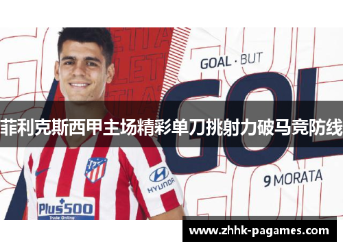 菲利克斯西甲主场精彩单刀挑射力破马竞防线