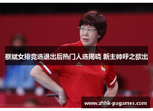 蔡斌女排竞选退出后热门人选揭晓 新主帅呼之欲出