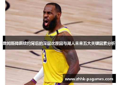 詹姆斯降薪续约背后的深层次原因与湖人未来五大关键因素分析