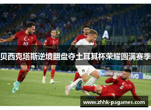 贝西克塔斯逆境翻盘夺土耳其杯荣耀圆满赛季