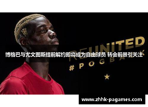 博格巴与尤文图斯提前解约即将成为自由球员 转会前景引关注