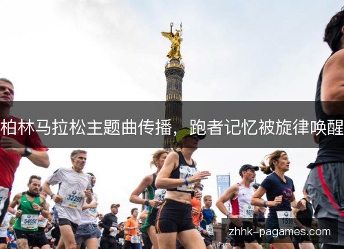 柏林马拉松主题曲传播，跑者记忆被旋律唤醒